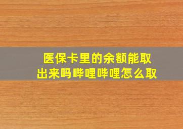 医保卡里的余额能取出来吗哔哩哔哩怎么取