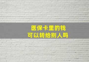 医保卡里的钱可以转给别人吗