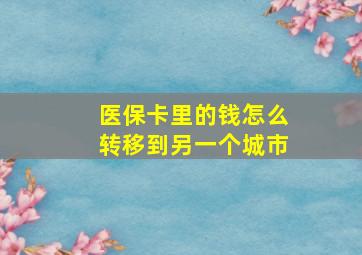 医保卡里的钱怎么转移到另一个城市