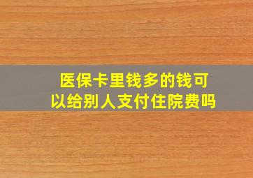 医保卡里钱多的钱可以给别人支付住院费吗