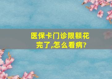 医保卡门诊限额花完了,怎么看病?