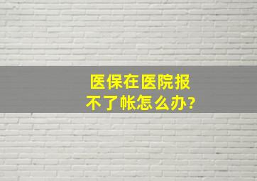 医保在医院报不了帐怎么办?