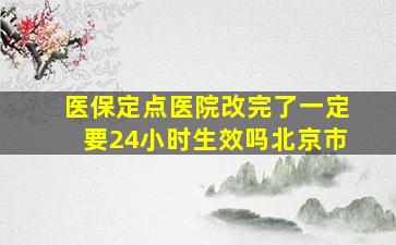 医保定点医院改完了一定要24小时生效吗北京市