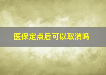 医保定点后可以取消吗