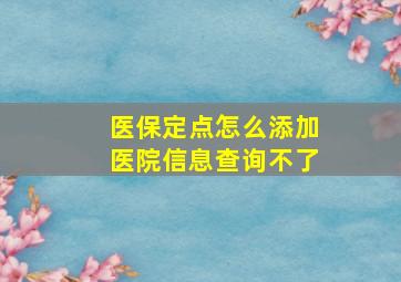 医保定点怎么添加医院信息查询不了