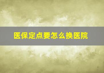 医保定点要怎么换医院