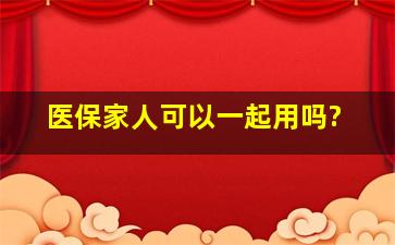 医保家人可以一起用吗?