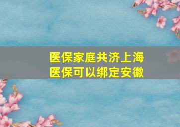 医保家庭共济上海医保可以绑定安徽