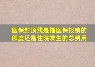 医保封顶线是指医保报销的额度还是住院发生的总费用