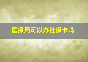 医保局可以办社保卡吗