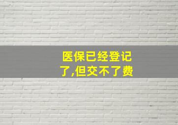 医保已经登记了,但交不了费