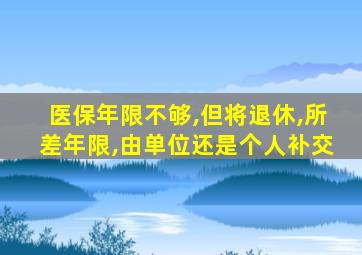 医保年限不够,但将退休,所差年限,由单位还是个人补交