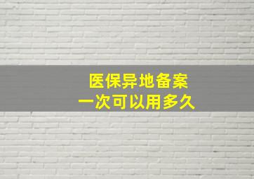 医保异地备案一次可以用多久