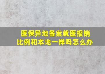 医保异地备案就医报销比例和本地一样吗怎么办