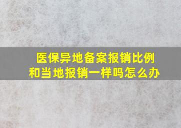 医保异地备案报销比例和当地报销一样吗怎么办