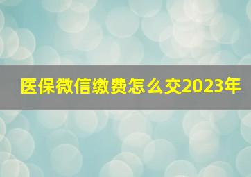 医保微信缴费怎么交2023年