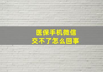 医保手机微信交不了怎么回事