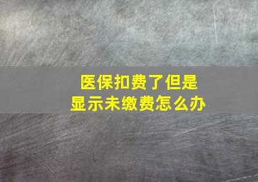 医保扣费了但是显示未缴费怎么办