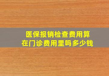 医保报销检查费用算在门诊费用里吗多少钱