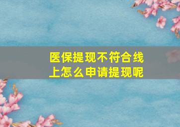 医保提现不符合线上怎么申请提现呢