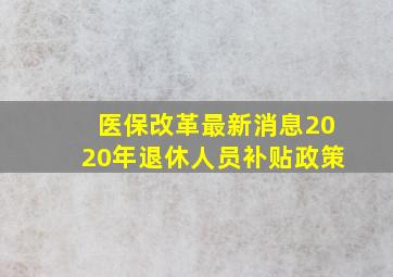 医保改革最新消息2020年退休人员补贴政策