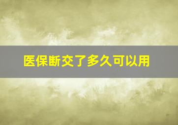 医保断交了多久可以用