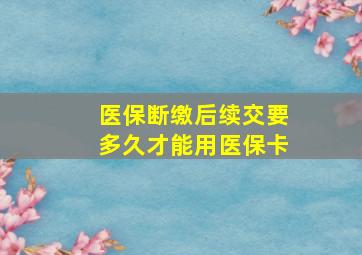 医保断缴后续交要多久才能用医保卡