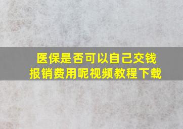 医保是否可以自己交钱报销费用呢视频教程下载