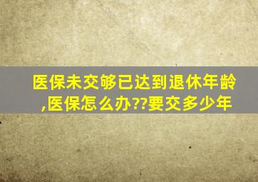 医保未交够已达到退休年龄,医保怎么办??要交多少年