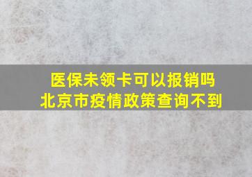 医保未领卡可以报销吗北京市疫情政策查询不到