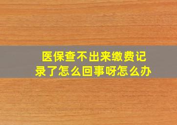 医保查不出来缴费记录了怎么回事呀怎么办