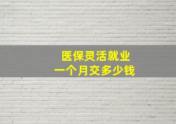 医保灵活就业一个月交多少钱