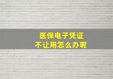 医保电子凭证不让用怎么办呢