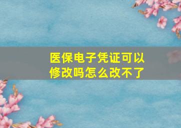 医保电子凭证可以修改吗怎么改不了