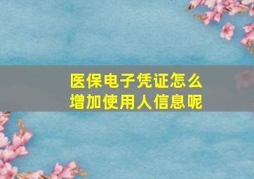 医保电子凭证怎么增加使用人信息呢