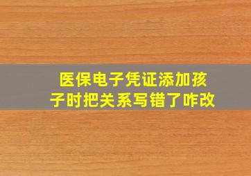 医保电子凭证添加孩子时把关系写错了咋改