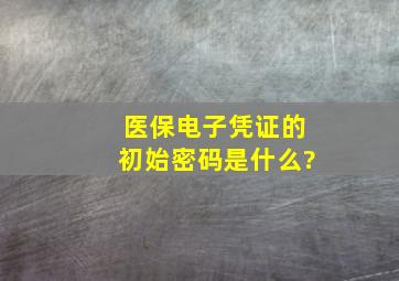 医保电子凭证的初始密码是什么?