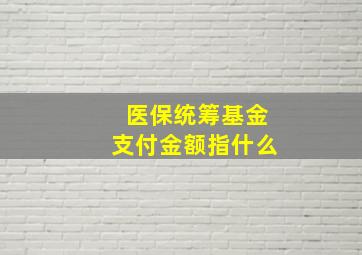 医保统筹基金支付金额指什么