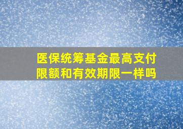 医保统筹基金最高支付限额和有效期限一样吗