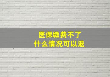 医保缴费不了什么情况可以退