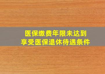 医保缴费年限未达到享受医保退休待遇条件