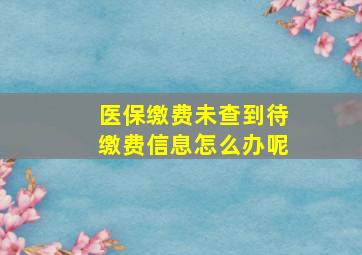 医保缴费未查到待缴费信息怎么办呢