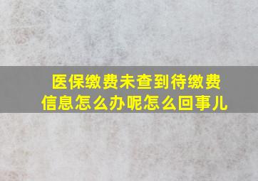 医保缴费未查到待缴费信息怎么办呢怎么回事儿