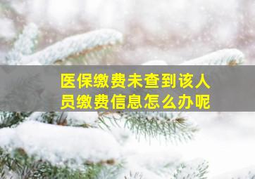 医保缴费未查到该人员缴费信息怎么办呢