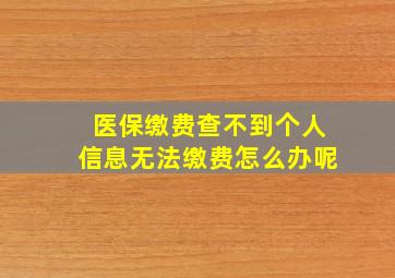 医保缴费查不到个人信息无法缴费怎么办呢