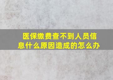 医保缴费查不到人员信息什么原因造成的怎么办