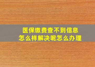 医保缴费查不到信息怎么样解决呢怎么办理