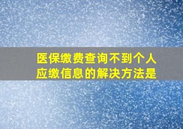 医保缴费查询不到个人应缴信息的解决方法是