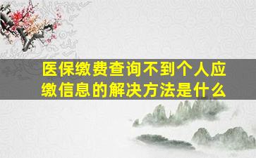 医保缴费查询不到个人应缴信息的解决方法是什么