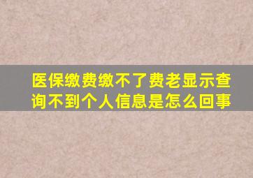 医保缴费缴不了费老显示查询不到个人信息是怎么回事